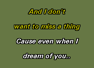 And I don't

want to miss a thing

Cause even when I

dream of you..