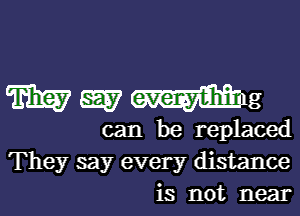 meg

can be replaced
They say every distance
is not near