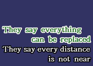 W W
They say every distance
is not near