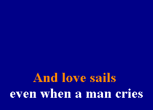And love sails
even when a man cries