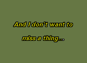 And I don't want to

miss a thing...