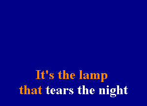 It's the lamp
that tears the night