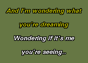 And I'm wondering what

you're dreaming

Wondering if it's me

you're seeing