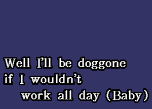 Well F11 be doggone
if I wouldn,t

work all day (Baby)