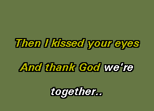 Then I kissed your eyes

And thank God we 're

toge ther. .