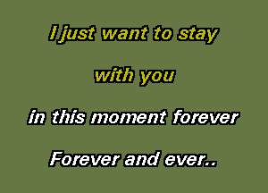 I just want to stay

with you
in this moment forever

Forever and ever