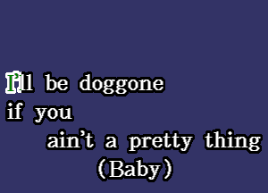 m1 be doggone

if you
aink a pretty thing
(BabY)