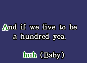 And if we live to be

a hundred yea-

mm (Baby)