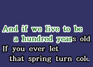 m m mm in
8 ms old
If you ever let
that spring turn cola