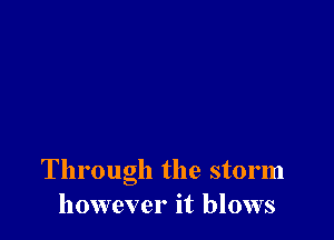 Through the storm
however it blows