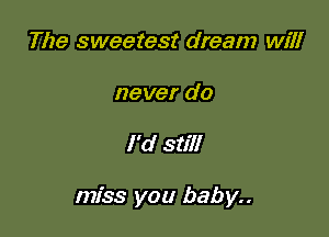 The sweetest dream will

never do

I 'd still

miss you baby..