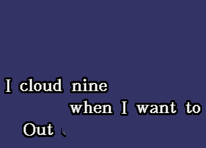 I cloud nine

When I want to
Out Q