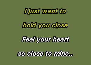I just want to

hold you close

Fee! your heart

so close to mine..