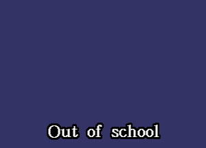 Out of school