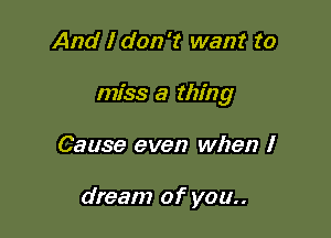 And I don't want to

miss a thing

Cause even when I

dream of you..
