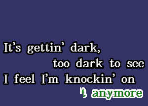 I133 gettin, dark,

too dark to see
I feel Fm knockin 0n

3...