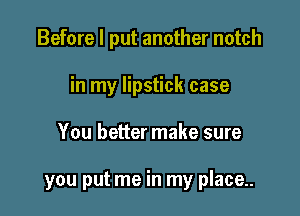 Before I put another notch
in my lipstick case

You better make sure

you put me in my place..