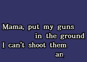 Mama, put my guns

in the ground
I cank shoot them
an