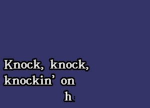 Knock, knock,
knockif on
h