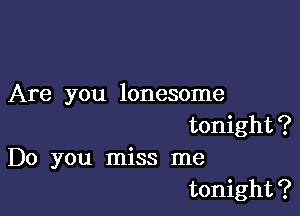 Are you lonesome

tonight?
Do you miss me
tonight?