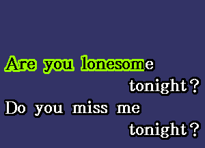 Mmue

tonight?
Do you miss me
tonight?