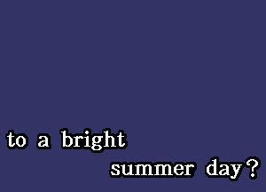 to a bright
summer day?