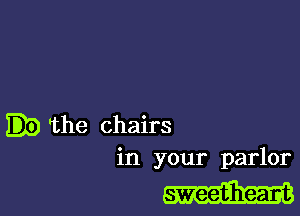 'the chairs

in your parlor