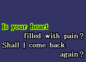 Eamm

filled With pain?
Shall I come back
again?