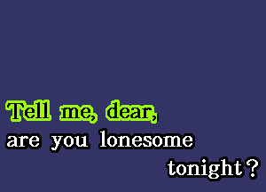 Mmm

are you lonesome
tonight?