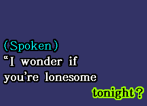 (Spoken )

ch wonder if
you re lonesome

H?