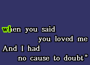 Wen you said

you loved me
And I had
no cause to doubtn