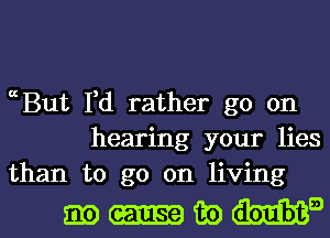 ccBut I,d rather go on
hearing your lies
than to go on living

muwma