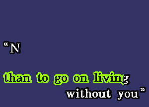 6! RT

mwgoenm

without you n