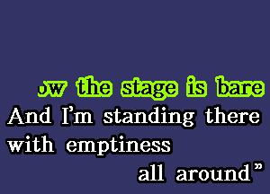 w? i339 Es Ema
And Fm standing there
With emptiness

all around 30