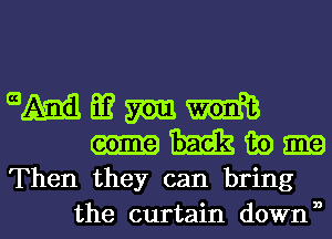 9M E? m m
m 89 am
Then they can bring

the curtain down ,