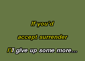 If you'd

accept surrender

I'll give up some more...