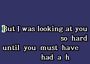 But I was looking at you

so hard

until you must have
had a h