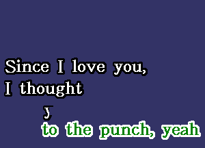 Since I love you,

I thought

iiomgmmm