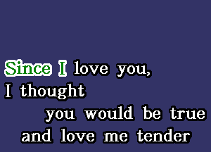 m E love you,

I thought
you would be true

and love me tender