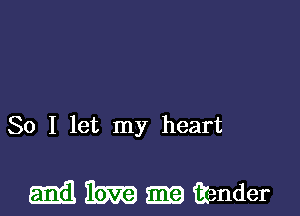 So I let my heart

(Emil HERE 5526) tender