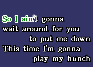 8b E m gonna

wait around for you

to put me down
This time Fm gonna
play my hunch