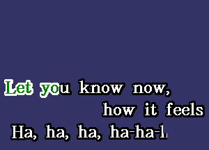 EGB mu know now,

how it feels
Ha, ha, ha, ha-ha-l.