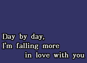 Day by day,
Fm falling more
in love With you