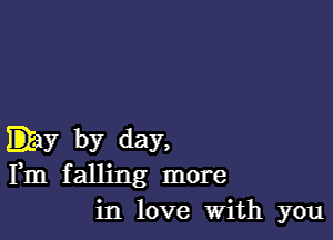 Day by day,
Fm falling more
in love With you