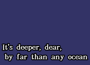 Ifs deeper, dear,
by far than any ocean