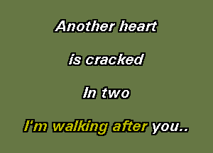 Another heart
is cracked

In two

I'm walking after you