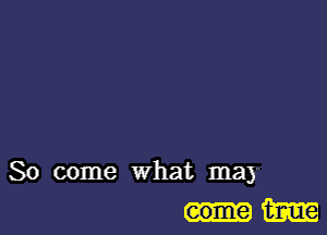 So come what may
Em