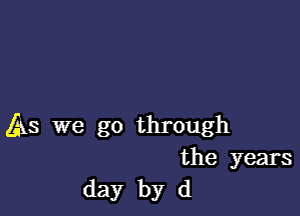 As we go through
the years
day by d