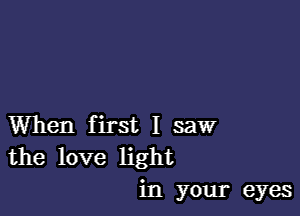 VVhen rstI saW'
thelove hght

in your eyes