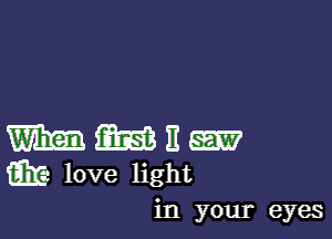 m m It m
w love light

in your eyes